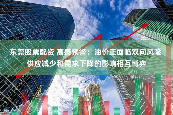 东莞股票配资 高盛预警：油价正面临双向风险 供应减少和需求下降的影响相互博弈