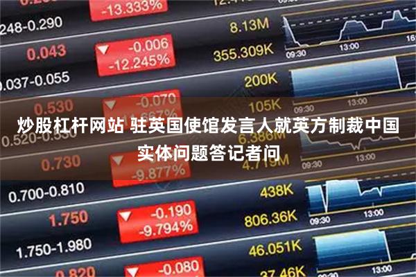 炒股杠杆网站 驻英国使馆发言人就英方制裁中国实体问题答记者问