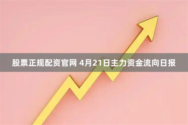 股票正规配资官网 4月21日主力资金流向日报