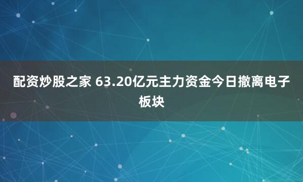 配资炒股之家 63.20亿元主力资金今日撤离电子板块