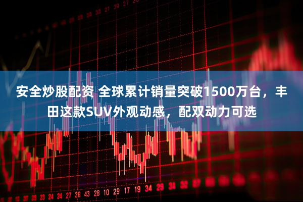 安全炒股配资 全球累计销量突破1500万台，丰田这款SUV外观动感，配双动力可选