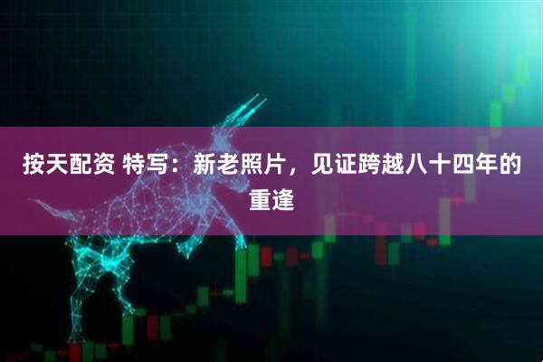 按天配资 特写：新老照片，见证跨越八十四年的重逢