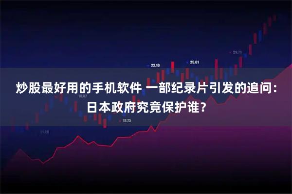 炒股最好用的手机软件 一部纪录片引发的追问：日本政府究竟保护谁？