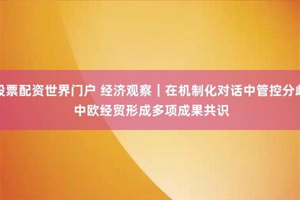 股票配资世界门户 经济观察｜在机制化对话中管控分歧 中欧经贸形成多项成果共识
