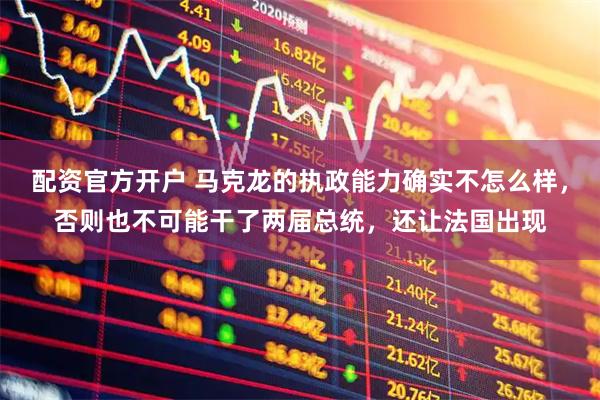 配资官方开户 马克龙的执政能力确实不怎么样，否则也不可能干了两届总统，还让法国出现
