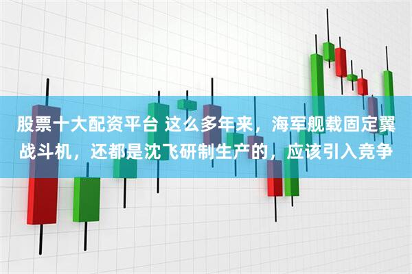 股票十大配资平台 这么多年来，海军舰载固定翼战斗机，还都是沈飞研制生产的，应该引入竞争